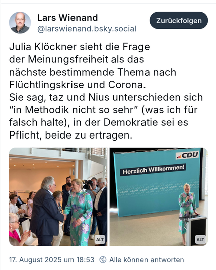 Bluesky Post von Lars Wienand. Text: Julia Klöckner sieht die Frage der Meinungsfreiheit als das nächste bestimmende Thema nach Flüchtlingskrise und Corona. 
Sie sag, taz und Nius unterschieden sich “in Methodik nicht so sehr” (was ich für falsch halte), in der Demokratie sei es Pflicht, beide zu ertragen.

Foto 1: Julia Klöckner und Frank Gotthardt, Finanzier von Nius, schütteln Hände. Um sie herum stehen und sitzen einige Personen.

Foto 2: Julia Klöckner spricht an einem Podium, hinter ihr e…
