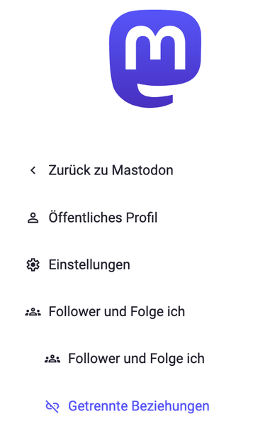 Screenshot Einstellungen Mastodon:

<  Zurück zu Mastodon

Öffentliches Profil
Einstellungen
Follower und Folge ich
Follower und Folge ich
(Farbig) Getrennte Beziehungen
